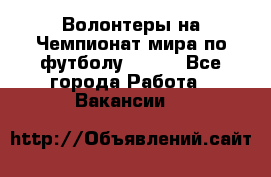 Волонтеры на Чемпионат мира по футболу 2018. - Все города Работа » Вакансии   